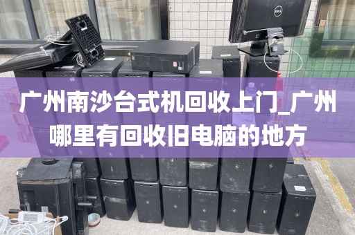广州南沙台式机回收上门_广州哪里有回收旧电脑的地方