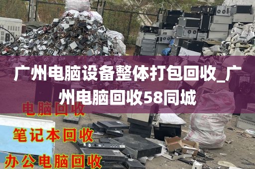 广州电脑设备整体打包回收_广州电脑回收58同城