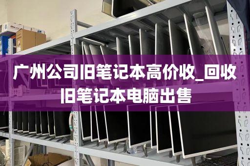 广州公司旧笔记本高价收_回收旧笔记本电脑出售