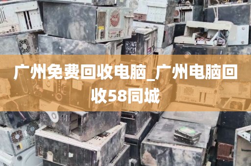 广州免费回收电脑_广州电脑回收58同城
