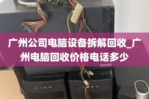 广州公司电脑设备拆解回收_广州电脑回收价格电话多少