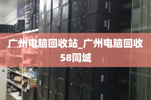 广州电脑回收站_广州电脑回收58同城