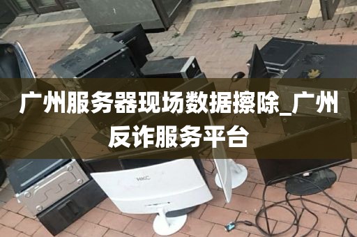 广州服务器现场数据擦除_广州反诈服务平台
