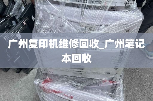 广州复印机维修回收_广州笔记本回收