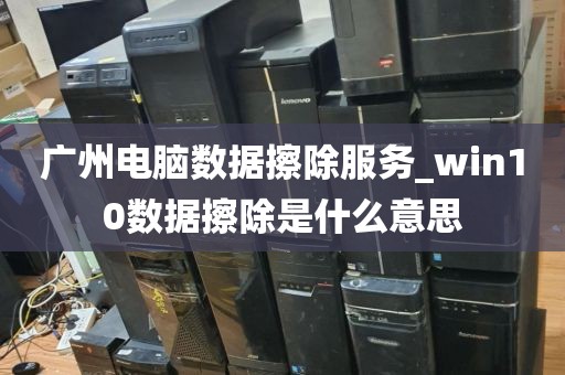 广州电脑数据擦除服务_win10数据擦除是什么意思