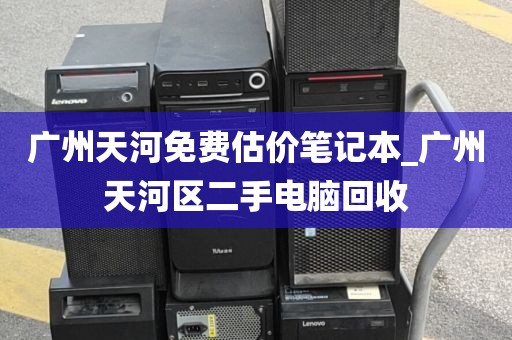 广州天河免费估价笔记本_广州天河区二手电脑回收