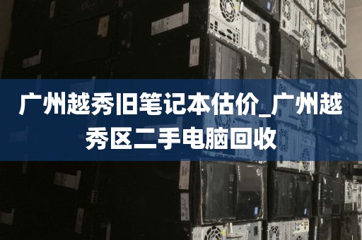 广州越秀旧笔记本估价_广州越秀区二手电脑回收