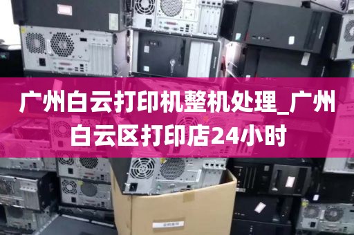 广州白云打印机整机处理_广州白云区打印店24小时
