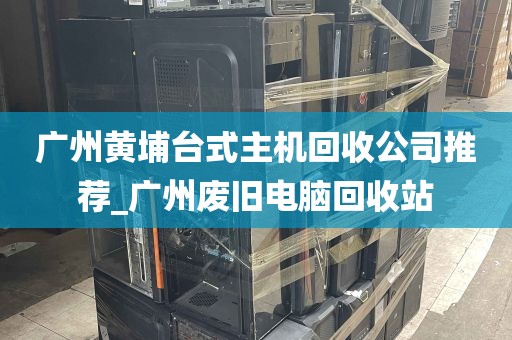 广州黄埔台式主机回收公司推荐_广州废旧电脑回收站