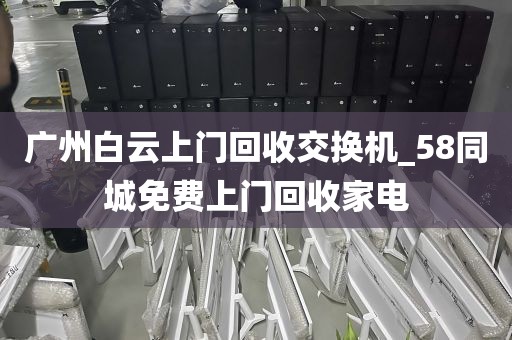 广州白云上门回收交换机_58同城免费上门回收家电