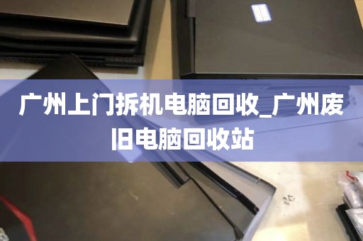 广州上门拆机电脑回收_广州废旧电脑回收站