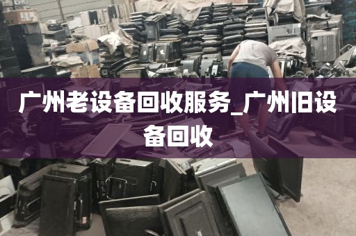 广州老设备回收服务_广州旧设备回收