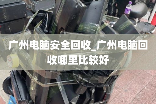 广州电脑安全回收_广州电脑回收哪里比较好