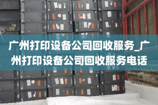 广州打印设备公司回收服务_广州打印设备公司回收服务电话