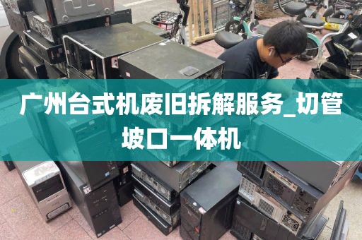 广州台式机废旧拆解服务_切管坡口一体机