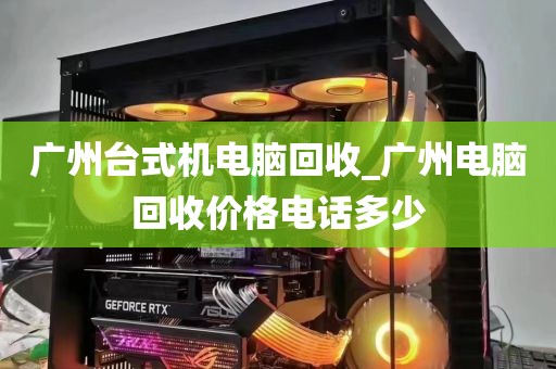 广州台式机电脑回收_广州电脑回收价格电话多少