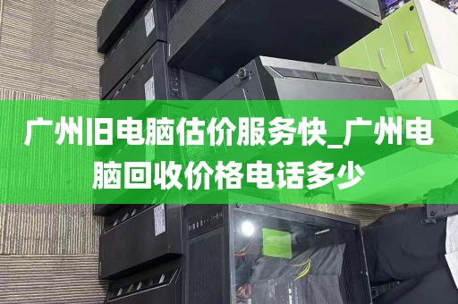 广州旧电脑估价服务快_广州电脑回收价格电话多少