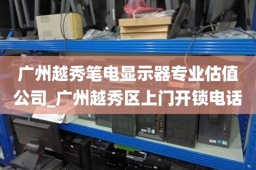 广州越秀笔电显示器专业估值公司_广州越秀区上门开锁电话