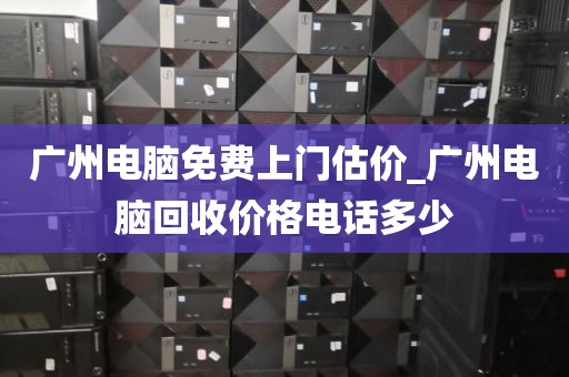 广州电脑免费上门估价_广州电脑回收价格电话多少