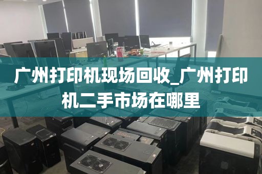 广州打印机现场回收_广州打印机二手市场在哪里