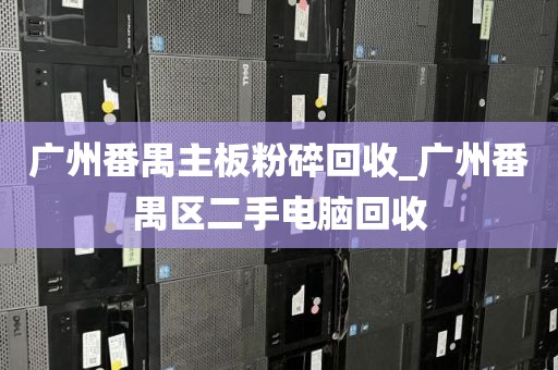 广州番禺主板粉碎回收_广州番禺区二手电脑回收