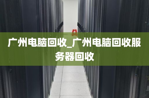 广州电脑回收_广州电脑回收服务器回收