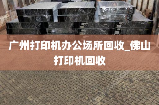 广州打印机办公场所回收_佛山打印机回收