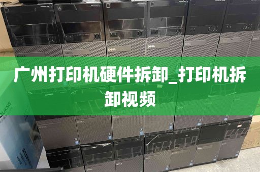 广州打印机硬件拆卸_打印机拆卸视频