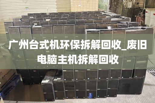 广州台式机环保拆解回收_废旧电脑主机拆解回收