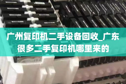 广州复印机二手设备回收_广东很多二手复印机哪里来的