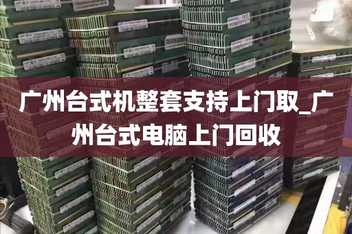 广州台式机整套支持上门取_广州台式电脑上门回收