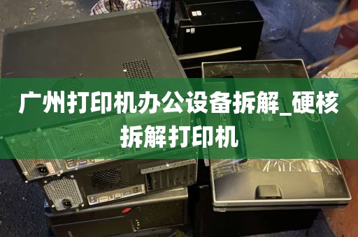 广州打印机办公设备拆解_硬核拆解打印机
