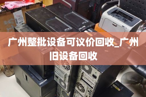 广州整批设备可议价回收_广州旧设备回收