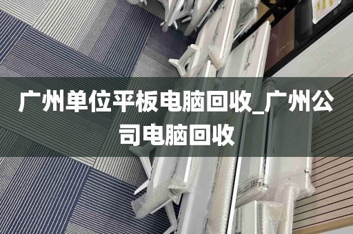 广州单位平板电脑回收_广州公司电脑回收