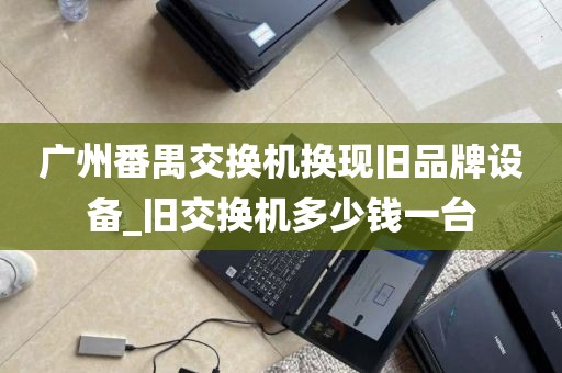 广州番禺交换机换现旧品牌设备_旧交换机多少钱一台
