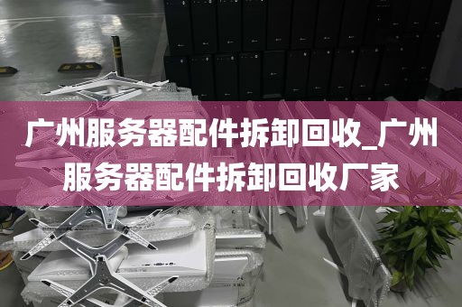广州服务器配件拆卸回收_广州服务器配件拆卸回收厂家