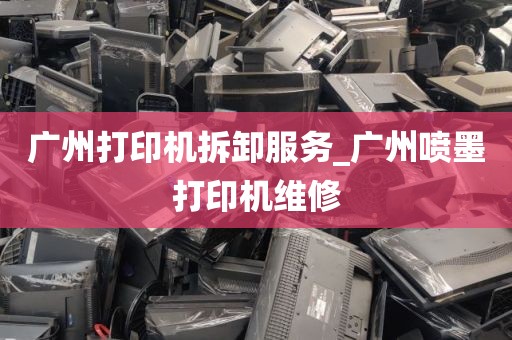 广州打印机拆卸服务_广州喷墨打印机维修