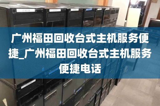 广州福田回收台式主机服务便捷_广州福田回收台式主机服务便捷电话
