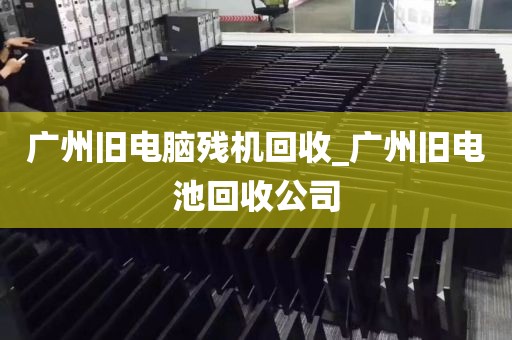 广州旧电脑残机回收_广州旧电池回收公司