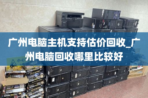 广州电脑主机支持估价回收_广州电脑回收哪里比较好