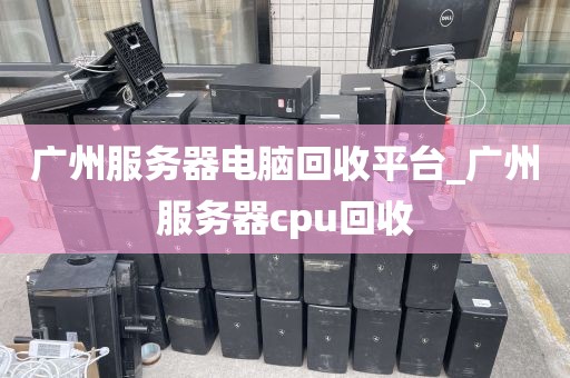 广州服务器电脑回收平台_广州服务器cpu回收