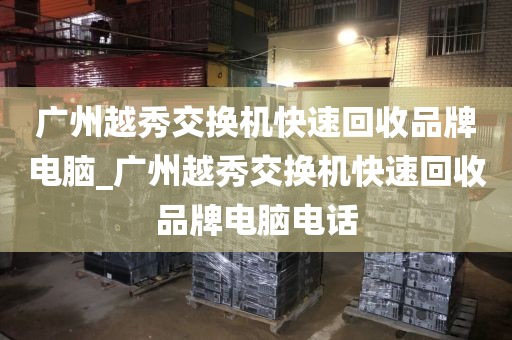 广州越秀交换机快速回收品牌电脑_广州越秀交换机快速回收品牌电脑电话