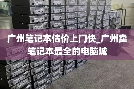广州笔记本估价上门快_广州卖笔记本最全的电脑城