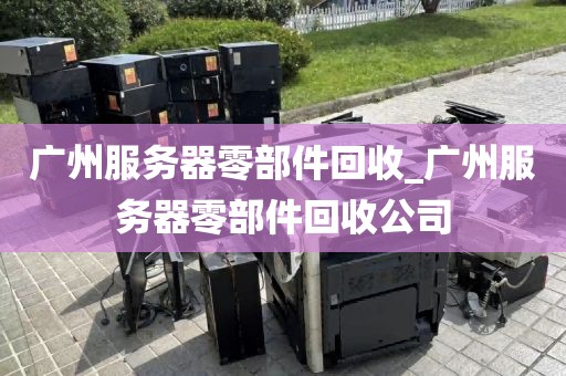 广州服务器零部件回收_广州服务器零部件回收公司