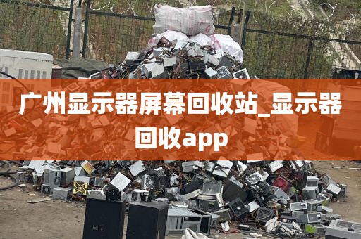 广州显示器屏幕回收站_显示器回收app