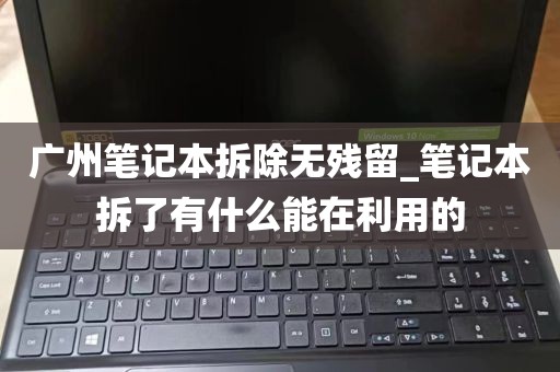 广州笔记本拆除无残留_笔记本拆了有什么能在利用的