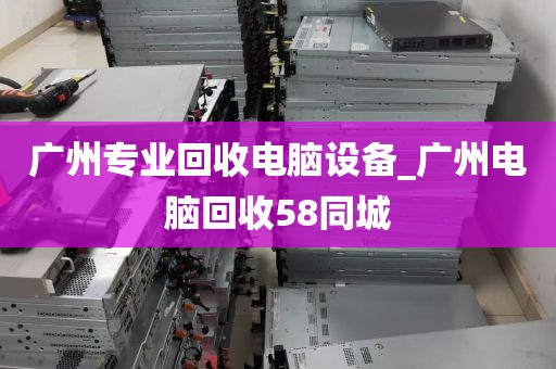 广州专业回收电脑设备_广州电脑回收58同城