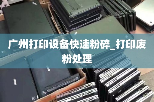广州打印设备快速粉碎_打印废粉处理