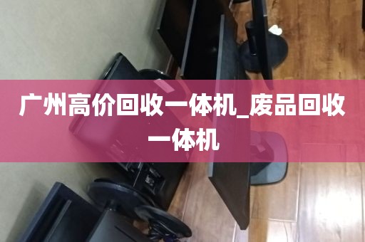 广州高价回收一体机_废品回收一体机
