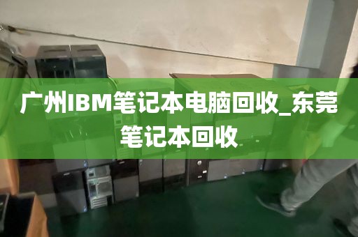 广州IBM笔记本电脑回收_东莞笔记本回收